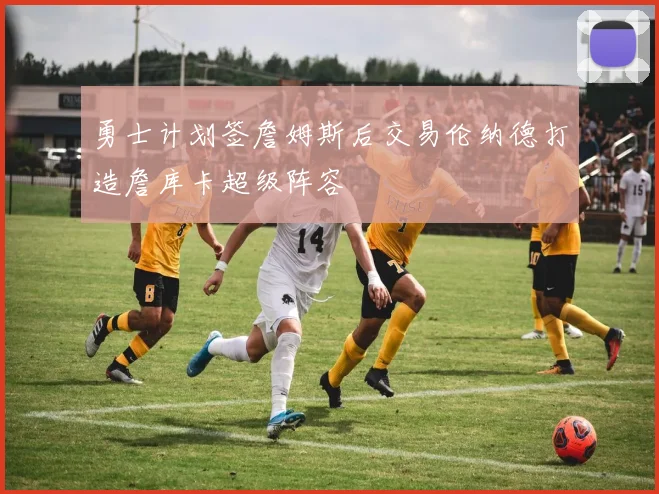 勇士计划签詹姆斯后交易伦纳德打造詹库卡超级阵容