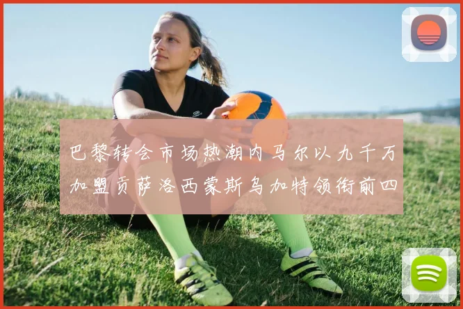 巴黎转会市场热潮内马尔以九千万加盟贡萨洛西蒙斯乌加特领衔前四
