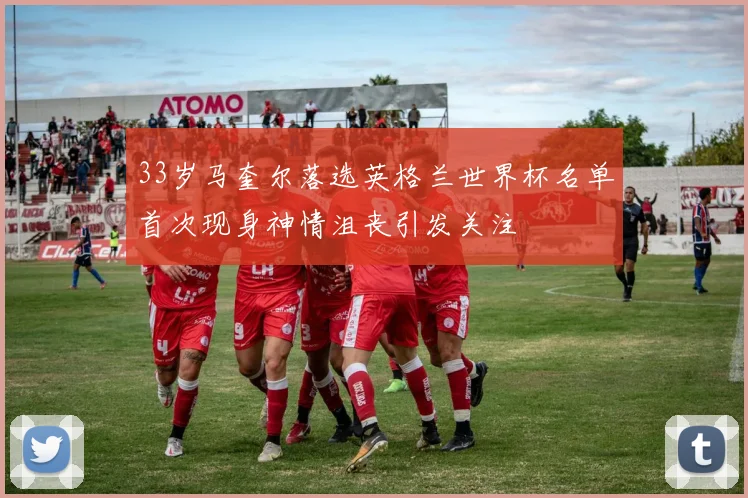 33岁马奎尔落选英格兰世界杯名单首次现身神情沮丧引发关注