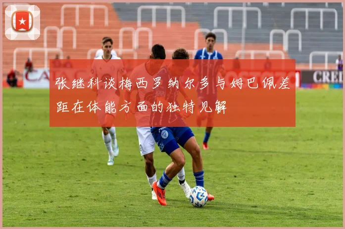 张继科谈梅西罗纳尔多与姆巴佩差距在体能方面的独特见解