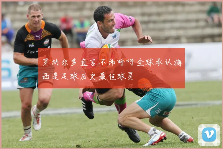 罗纳尔多直言不讳呼吁全球承认梅西是足球历史最佳球员