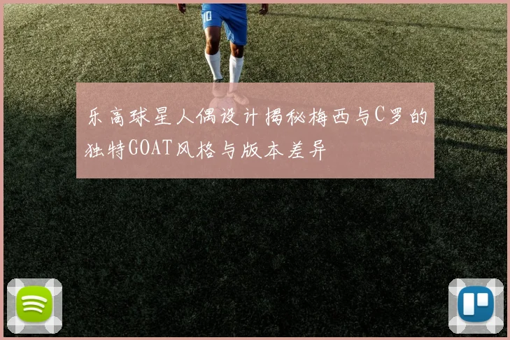 乐高球星人偶设计揭秘梅西与C罗的独特GOAT风格与版本差异