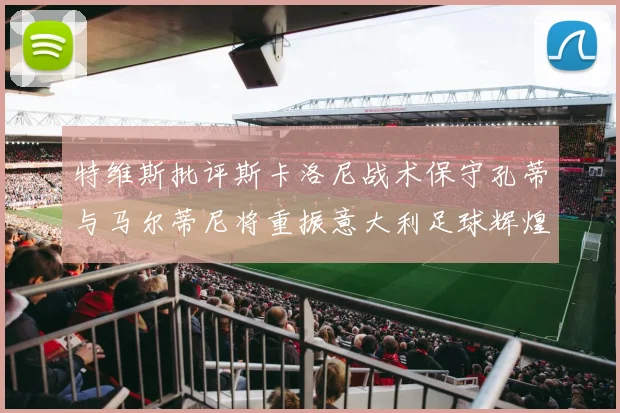特维斯批评斯卡洛尼战术保守孔蒂与马尔蒂尼将重振意大利足球辉煌