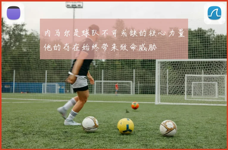 内马尔是球队不可或缺的核心力量他的存在始终带来致命威胁
