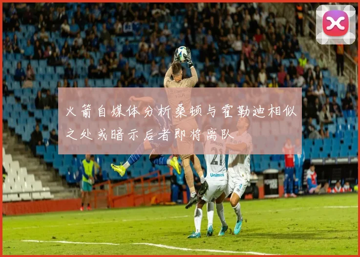 火箭自媒体分析桑顿与霍勒迪相似之处或暗示后者即将离队