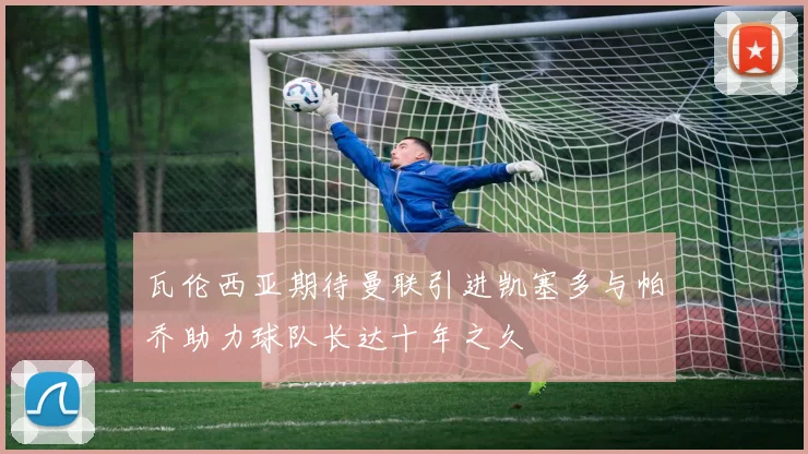 瓦伦西亚期待曼联引进凯塞多与帕乔助力球队长达十年之久