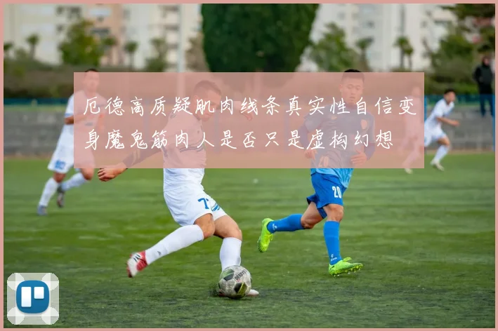 厄德高质疑肌肉线条真实性自信变身魔鬼筋肉人是否只是虚构幻想